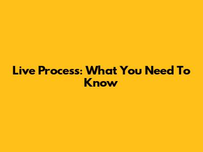 Live Process: What You Need To Know