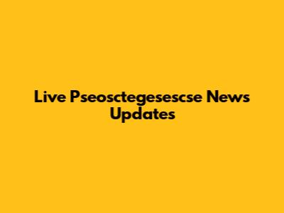 Live Pseosctegesescse News Updates