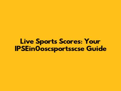 Live Sports Scores: Your IPSEin0oscsportsscse Guide