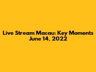 Live Stream Macau: Key Moments June 14, 2022