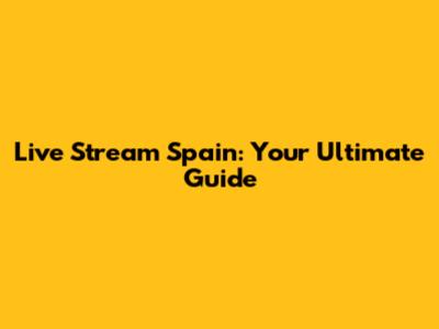 Live Stream Spain: Your Ultimate Guide
