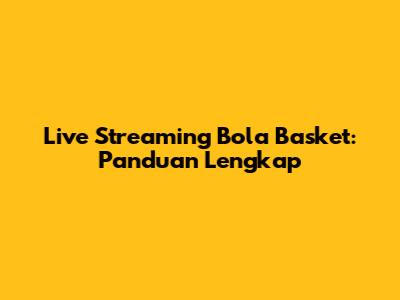 Live Streaming Bola Basket: Panduan Lengkap
