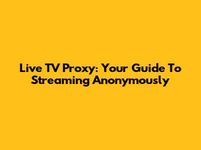 Live TV Proxy: Your Guide To Streaming Anonymously