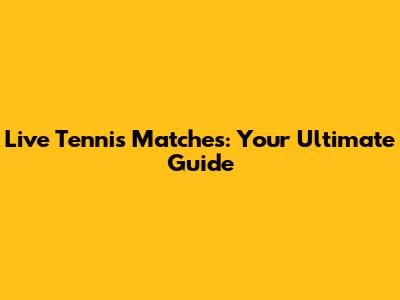 Live Tennis Matches: Your Ultimate Guide