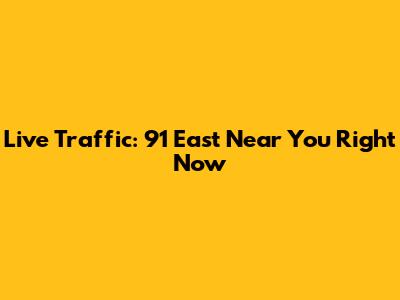 Live Traffic: 91 East Near You Right Now