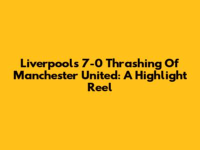 Liverpool's 7-0 Thrashing Of Manchester United: A Highlight Reel