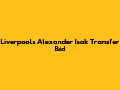 Liverpool's Alexander Isak Transfer Bid