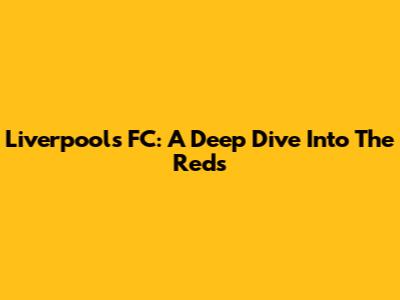Liverpool's FC: A Deep Dive Into The Reds