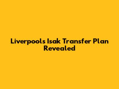 Liverpool's Isak Transfer Plan Revealed