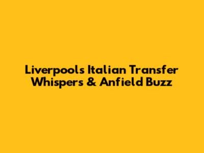 Liverpool's Italian Transfer Whispers & Anfield Buzz