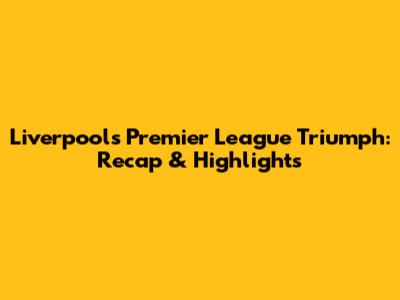 Liverpool's Premier League Triumph: Recap & Highlights