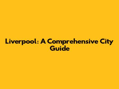 Liverpool: A Comprehensive City Guide