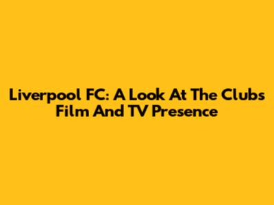 Liverpool FC: A Look At The Club's Film And TV Presence