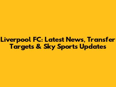 Liverpool FC: Latest News, Transfer Targets & Sky Sports Updates