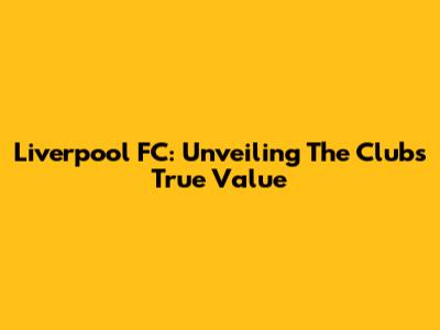 Liverpool FC: Unveiling The Club's True Value