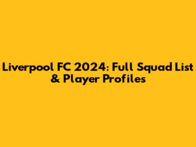 Liverpool FC 2024: Full Squad List & Player Profiles
