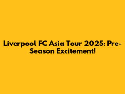 Liverpool FC Asia Tour 2025: Pre-Season Excitement!