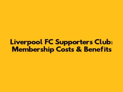 Liverpool FC Supporters Club: Membership Costs & Benefits