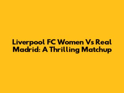 Liverpool FC Women Vs Real Madrid: A Thrilling Matchup