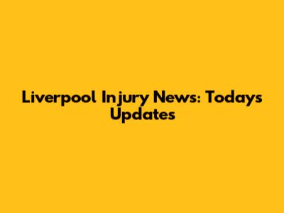 Liverpool Injury News: Today's Updates