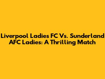 Liverpool Ladies FC Vs. Sunderland AFC Ladies: A Thrilling Match