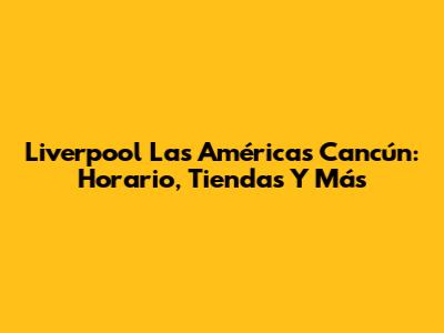 Liverpool Las Américas Cancún: Horario, Tiendas Y Más