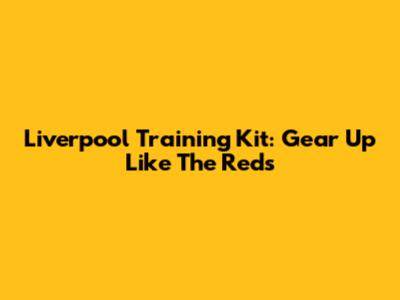 Liverpool Training Kit: Gear Up Like The Reds
