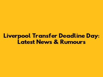 Liverpool Transfer Deadline Day: Latest News & Rumours