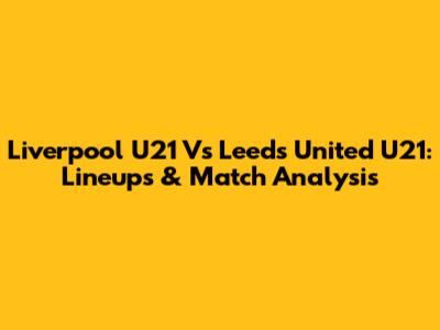 Liverpool U21 Vs Leeds United U21: Lineups & Match Analysis