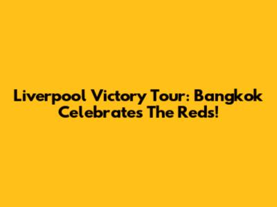Liverpool Victory Tour: Bangkok Celebrates The Reds!