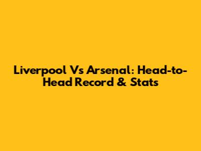 Liverpool Vs Arsenal: Head-to-Head Record & Stats