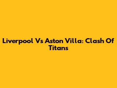 Liverpool Vs Aston Villa: Clash Of Titans