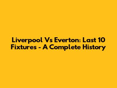Liverpool Vs Everton: Last 10 Fixtures - A Complete History