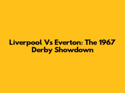 Liverpool Vs Everton: The 1967 Derby Showdown