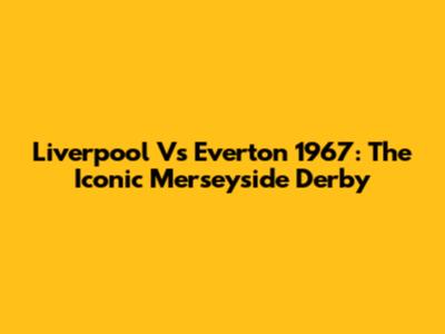 Liverpool Vs Everton 1967: The Iconic Merseyside Derby