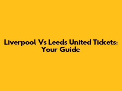 Liverpool Vs Leeds United Tickets: Your Guide
