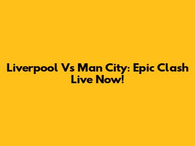 Liverpool Vs Man City: Epic Clash Live Now!