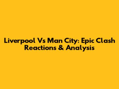Liverpool Vs Man City: Epic Clash Reactions & Analysis