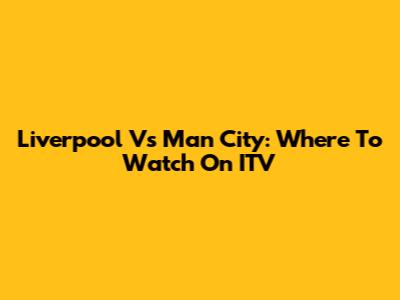 Liverpool Vs Man City: Where To Watch On ITV