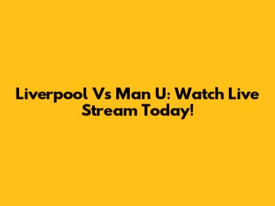 Liverpool Vs Man U: Watch Live Stream Today!