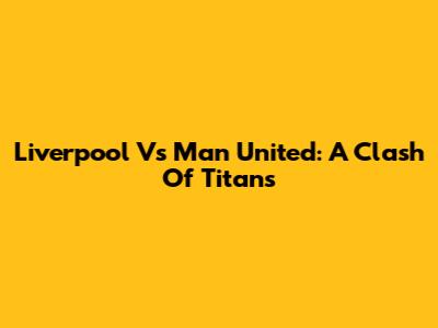 Liverpool Vs Man United: A Clash Of Titans