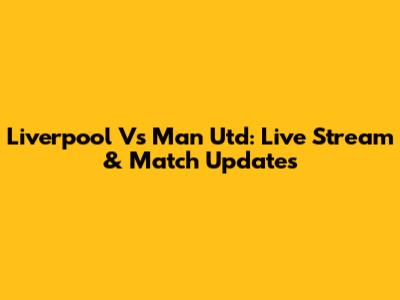 Liverpool Vs Man Utd: Live Stream & Match Updates