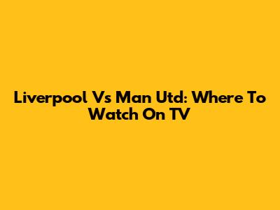 Liverpool Vs Man Utd: Where To Watch On TV