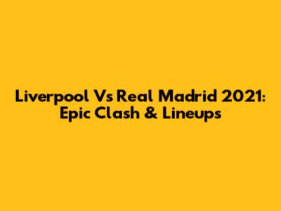 Liverpool Vs Real Madrid 2021: Epic Clash & Lineups