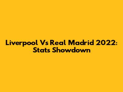 Liverpool Vs Real Madrid 2022: Stats Showdown