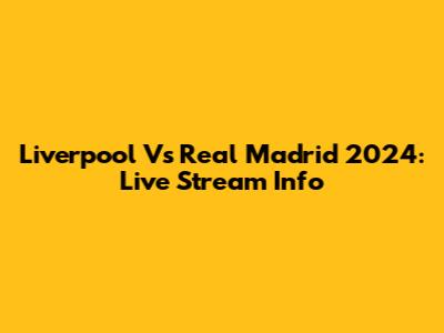 Liverpool Vs Real Madrid 2024: Live Stream Info