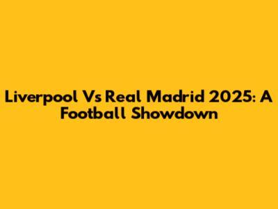 Liverpool Vs Real Madrid 2025: A Football Showdown