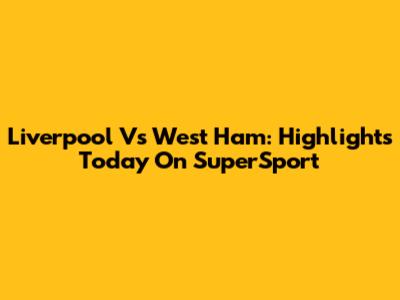 Liverpool Vs West Ham: Highlights Today On SuperSport