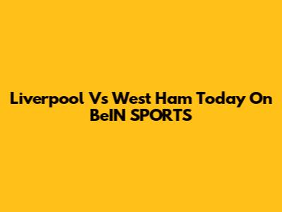 Liverpool Vs West Ham Today On BeIN SPORTS