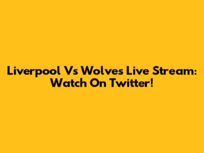 Liverpool Vs Wolves Live Stream: Watch On Twitter!
